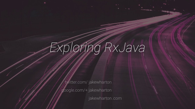 jakewharton
jakewharton
jakewharton
twitter.com/
google.com/+
.com
Exploring RxJava
