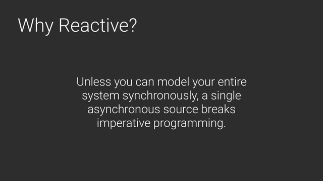 Why Reactive?
Unless you can model your entire
system synchronously, a single
asynchronous source breaks
imperative programming.
