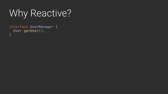 Why Reactive?
interface UserManager {
User getUser(); 
}A
