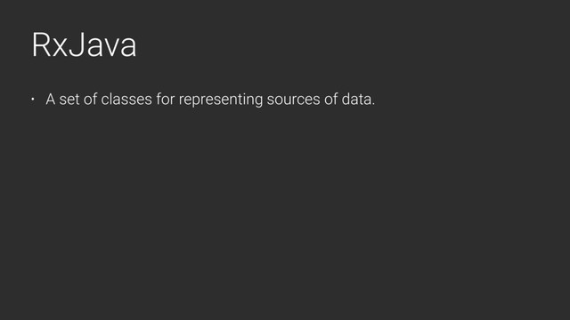 RxJava
• A set of classes for representing sources of data.
