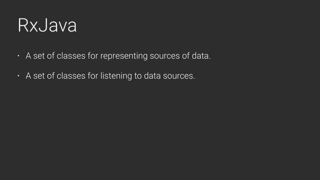 RxJava
• A set of classes for representing sources of data.
• A set of classes for listening to data sources.
