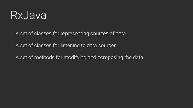 RxJava
• A set of classes for representing sources of data.
• A set of classes for listening to data sources.
• A set of methods for modifying and composing the data.
