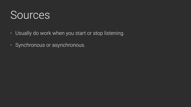 Sources
• Usually do work when you start or stop listening.
• Synchronous or asynchronous.
