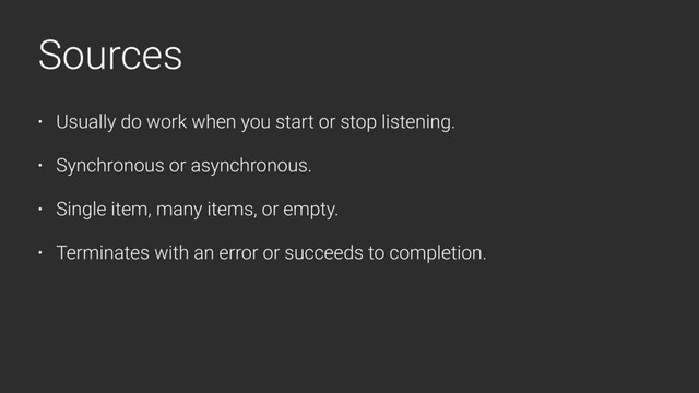 Sources
• Usually do work when you start or stop listening.
• Synchronous or asynchronous.
• Single item, many items, or empty.
• Terminates with an error or succeeds to completion.

