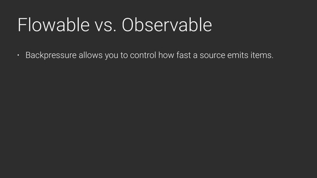 Flowable vs. Observable
• Backpressure allows you to control how fast a source emits items.

