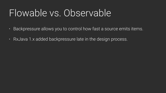 Flowable vs. Observable
• Backpressure allows you to control how fast a source emits items.
• RxJava 1.x added backpressure late in the design process.
