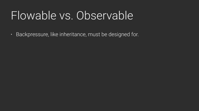 Flowable vs. Observable
• Backpressure, like inheritance, must be designed for.
