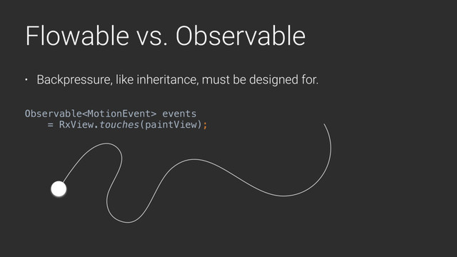 Flowable vs. Observable
• Backpressure, like inheritance, must be designed for.
Observable events
= RxView.touches(paintView);
