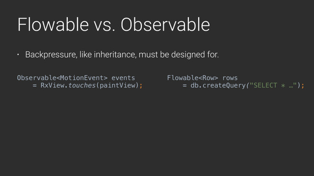 Flowable vs. Observable
• Backpressure, like inheritance, must be designed for.
Observable events
= RxView.touches(paintView);
Flowable rows
= db.createQuery("SELECT * …");
