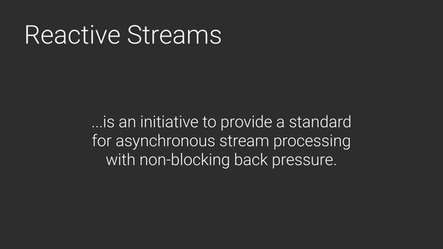 Reactive Streams
...is an initiative to provide a standard
for asynchronous stream processing
with non-blocking back pressure.
