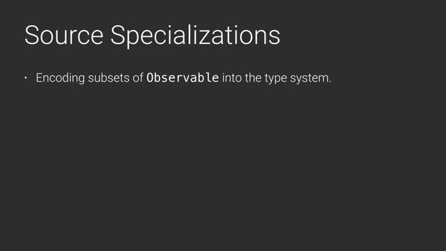 Source Specializations
• Encoding subsets of Observable into the type system.
