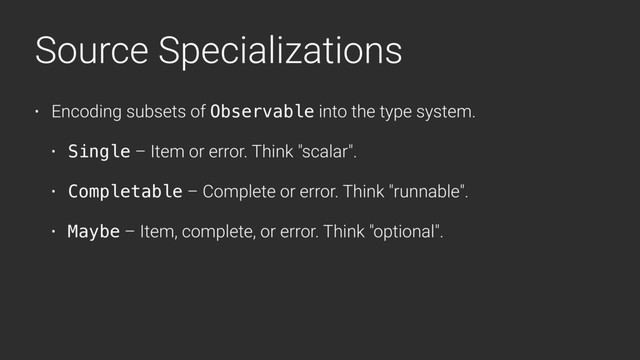 Source Specializations
• Encoding subsets of Observable into the type system.
• Single – Item or error. Think "scalar".
• Completable – Complete or error. Think "runnable".
• Maybe – Item, complete, or error. Think "optional".
