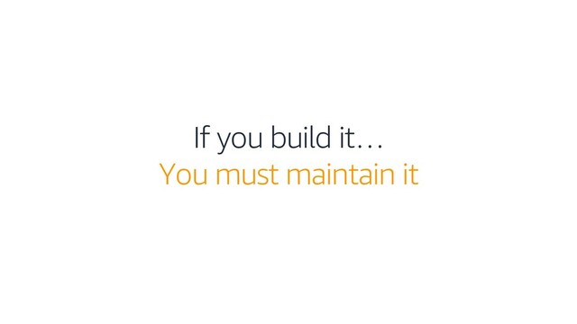 If you build it…
You must maintain it
