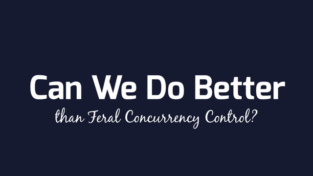 Can We Do Better
than Feral Concurrency Control?
