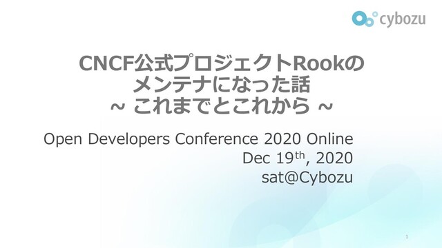 CNCF公式プロジェクトRookの
メンテナになった話
~ これまでとこれから ~
Open Developers Conference 2020 Online
Dec 19th, 2020
sat@Cybozu
1
