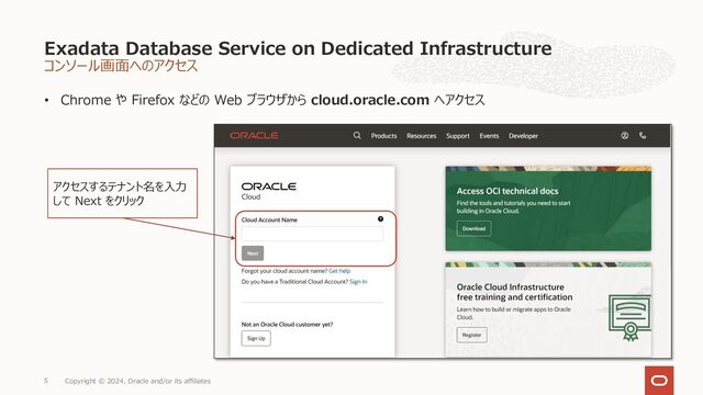 コンソール画⾯へのアクセス
• Chrome や Firefox などの Web ブラウザから cloud.oracle.com へアクセス
Exadata Database Service on Dedicated Infrastructure
Copyright © 2024, Oracle and/or its affiliates
5
アクセスするテナント名を⼊⼒
して Next をクリック
