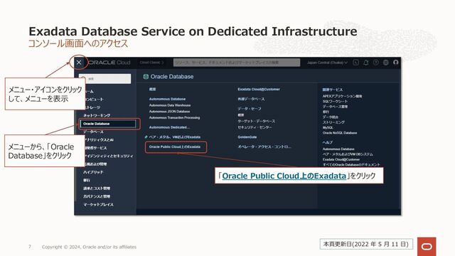 コンソール画⾯へのアクセス
Exadata Database Service on Dedicated Infrastructure
Copyright © 2024, Oracle and/or its affiliates
7
「Oracle Public Cloud上のExadata」をクリック
メニュー・アイコンをクリック
して、メニューを表⽰
メニューから、「Oracle
Database」をクリック
本⾴更新⽇(2022 年 5 ⽉ 11 ⽇)
