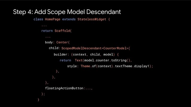 Step 4: Add Scope Model Descendant
class HomePage extends StatelessWidget {
...
return Scaffold(
...
body: Center(
child:
),
floatingActionButton:...,
);
}
ScopedModelDescendant(
},
),
Text(model.counter.toString(),
style: Theme.of(context).textTheme.display1);
builder: (context, child, model) {
return
