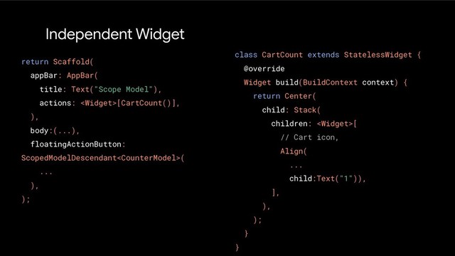 Independent Widget
return Scaffold(
appBar: AppBar(
title: Text("Scope Model"),
actions: [CartCount()],
),
body:(...),
floatingActionButton:
ScopedModelDescendant(
...
),
);
class CartCount extends StatelessWidget {
@override
Widget build(BuildContext context) {
return Center(
child: Stack(
children: [
// Cart icon,
Align(
...
child:Text("1")),
],
),
);
}
}
