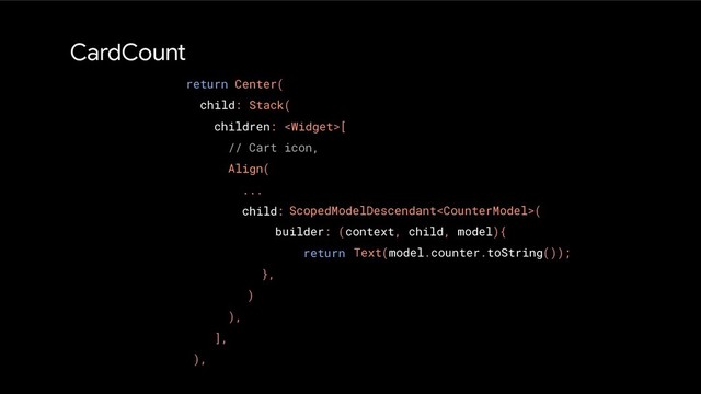 ScopedModelDescendant(
builder: (context, child, model){
return
},
)
return Center(
child: Stack(
children: [
// Cart icon,
Align(
...
child:
),
],
),
Text(model.counter.toString());
CardCount
