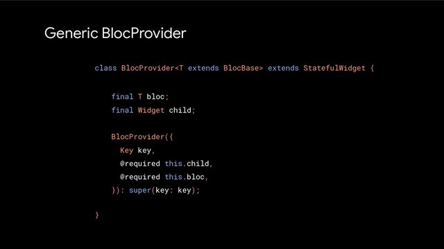 Generic BlocProvider
class BlocProvider extends StatefulWidget {
}
final T bloc;
final Widget child;
BlocProvider({
Key key,
@required this.child,
@required this.bloc,
}): super(key: key);
