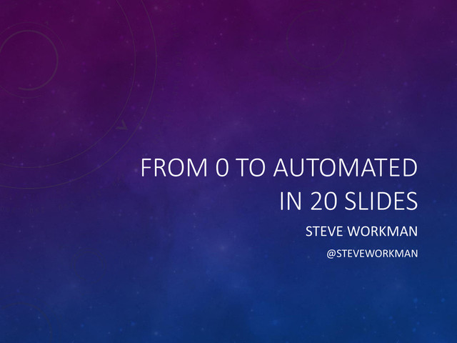 FROM 0 TO AUTOMATED
IN 20 SLIDES
STEVE WORKMAN
@STEVEWORKMAN
