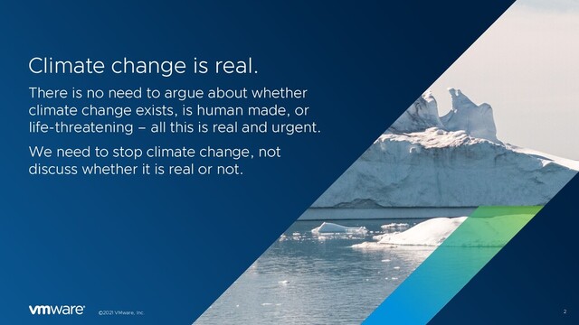 2
©2021 VMware, Inc.
Climate change is real.
There is no need to argue about whether
climate change exists, is human made, or
life-threatening – all this is real and urgent.
We need to stop climate change, not
discuss whether it is real or not.
