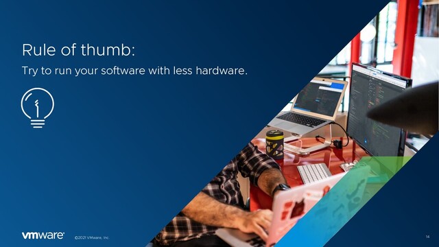 14
©2021 VMware, Inc.
Rule of thumb:
Try to run your software with less hardware.
