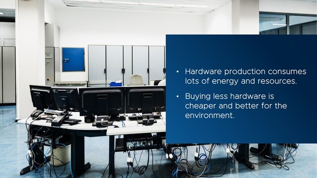 • Hardware production consumes
lots of energy and resources.
• Buying less hardware is
cheaper and better for the
environment.
