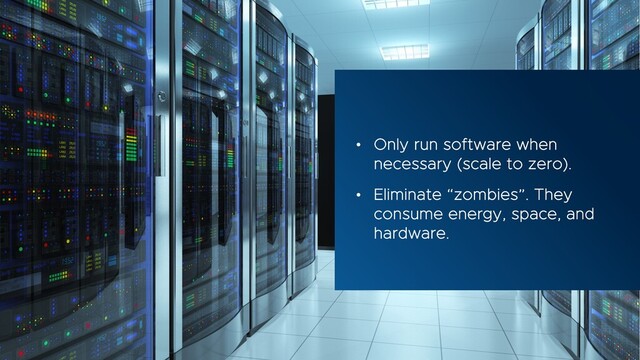 • Only run software when
necessary (scale to zero).
• Eliminate “zombies”. They
consume energy, space, and
hardware.
