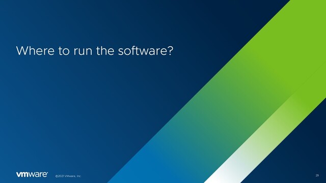 29
©2021 VMware, Inc.
Where to run the software?

