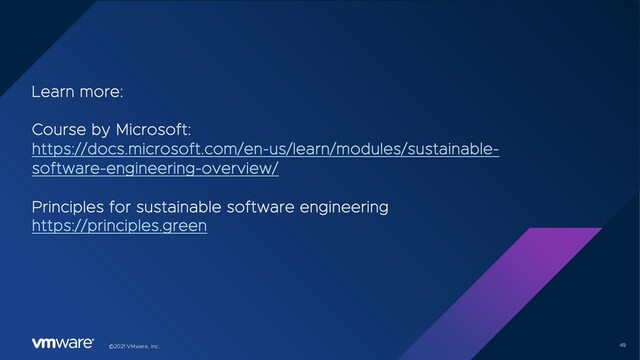 49
©2021 VMware, Inc.
Learn more:
Course by Microsoft:
https://docs.microsoft.com/en-us/learn/modules/sustainable-
software-engineering-overview/
Principles for sustainable software engineering
https://principles.green
