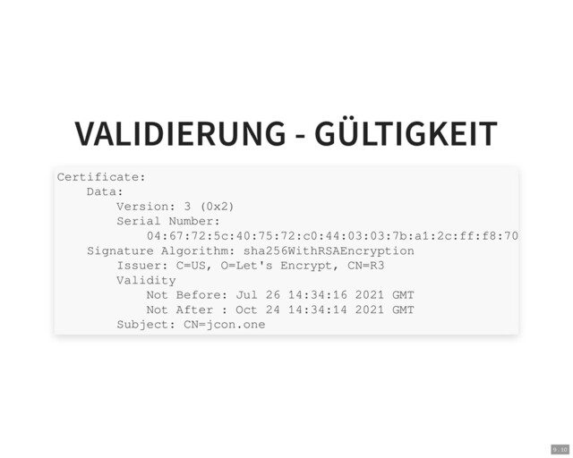 VALIDIERUNG - GÜLTIGKEIT
Certificate:
Data:
Version: 3 (0x2)
Serial Number:
04:67:72:5c:40:75:72:c0:44:03:03:7b:a1:2c:ff:f8:70
Signature Algorithm: sha256WithRSAEncryption
Issuer: C=US, O=Let's Encrypt, CN=R3
Validity
Not Before: Jul 26 14:34:16 2021 GMT
Not After : Oct 24 14:34:14 2021 GMT
Subject: CN=jcon.one
9 . 10
