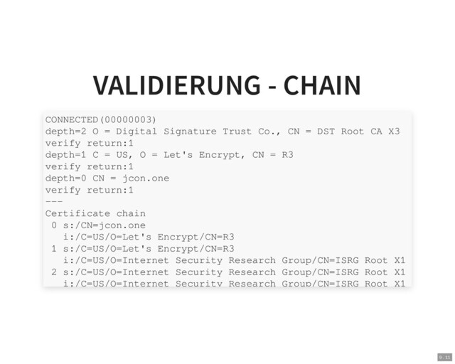VALIDIERUNG - CHAIN
CONNECTED(00000003)
depth=2 O = Digital Signature Trust Co., CN = DST Root CA X3
verify return:1
depth=1 C = US, O = Let's Encrypt, CN = R3
verify return:1
depth=0 CN = jcon.one
verify return:1
---
Certificate chain
0 s:/CN=jcon.one
i:/C=US/O=Let's Encrypt/CN=R3
1 s:/C=US/O=Let's Encrypt/CN=R3
i:/C=US/O=Internet Security Research Group/CN=ISRG Root X1
2 s:/C=US/O=Internet Security Research Group/CN=ISRG Root X1
i:/C=US/O=Internet Security Research Group/CN=ISRG Root X1
9 . 11
