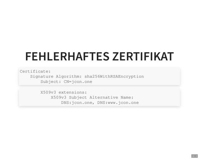 FEHLERHAFTES ZERTIFIKAT
Certificate:
Signature Algorithm: sha256WithRSAEncryption
Subject: CN=jcon.one
X509v3 extensions:
X509v3 Subject Alternative Name:
DNS:jcon.one, DNS:www.jcon.one
10 . 3
