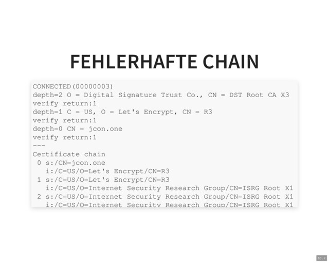 FEHLERHAFTE CHAIN
CONNECTED(00000003)
depth=2 O = Digital Signature Trust Co., CN = DST Root CA X3
verify return:1
depth=1 C = US, O = Let's Encrypt, CN = R3
verify return:1
depth=0 CN = jcon.one
verify return:1
---
Certificate chain
0 s:/CN=jcon.one
i:/C=US/O=Let's Encrypt/CN=R3
1 s:/C=US/O=Let's Encrypt/CN=R3
i:/C=US/O=Internet Security Research Group/CN=ISRG Root X1
2 s:/C=US/O=Internet Security Research Group/CN=ISRG Root X1
i:/C=US/O=Internet Security Research Group/CN=ISRG Root X1
10 . 7
