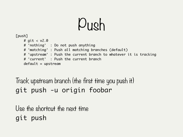 Push
git push -u origin foobar
Track upstream branch (the first time you push it)
git push
Use the shortcut the next time
[push]
# git < v2.0
# 'nothing' : Do not push anything
# 'matching' : Push all matching branches (default)
# 'upstream' : Push the current branch to whatever it is tracking
# 'current' : Push the current branch
default = upstream
