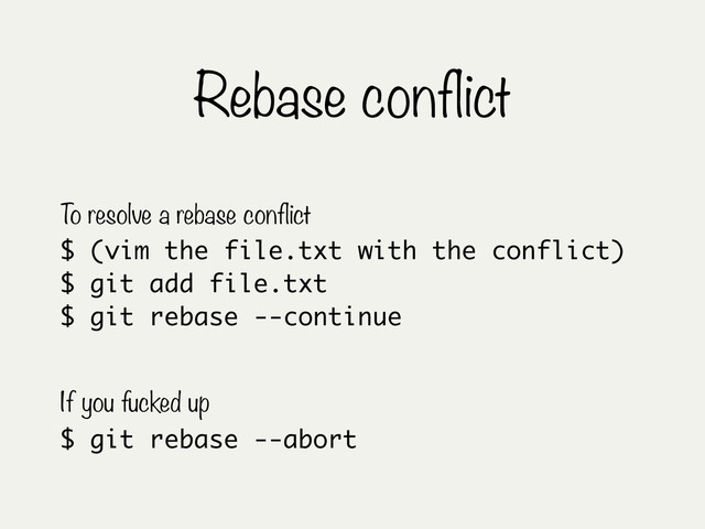 Rebase conflict
$ (vim the file.txt with the conflict)
$ git add file.txt
$ git rebase --continue
To resolve a rebase conflict
$ git rebase --abort
If you fucked up
