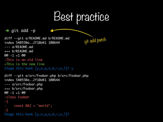 Best practice
➜ git add -p
diff --git a/README.md b/README.md
index 540550a..2f10d41 100644
--- a/README.md
+++ b/README.md
@@ -1 +1 @@
-This is an old line
+This is the new line
Stage this hunk [y,n,q,a,d,/,e,?]? y
diff --git a/src/Foobar.php b/src/Foobar.php
index 540550a..2f10d41 100644
--- a/src/Foobar.php
+++ b/src/Foobar.php
@@ -1 +1 @@
-class Foobar
-{
- const BAZ = 'world';
-}
Stage this hunk [y,n,q,a,d,/,e,?]?
git add patch
