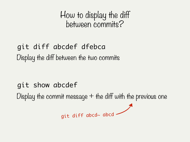 git show abcdef
Display the commit message + the diff with the previous one
git diff abcdef dfebca
Display the diff between the two commits
git diff abcd~ abcd
How to display the diff
between commits?
