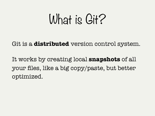 What is Git?
Git is a distributed version control system.
It works by creating local snapshots of all
your ﬁles, like a big copy/paste, but better
optimized.
