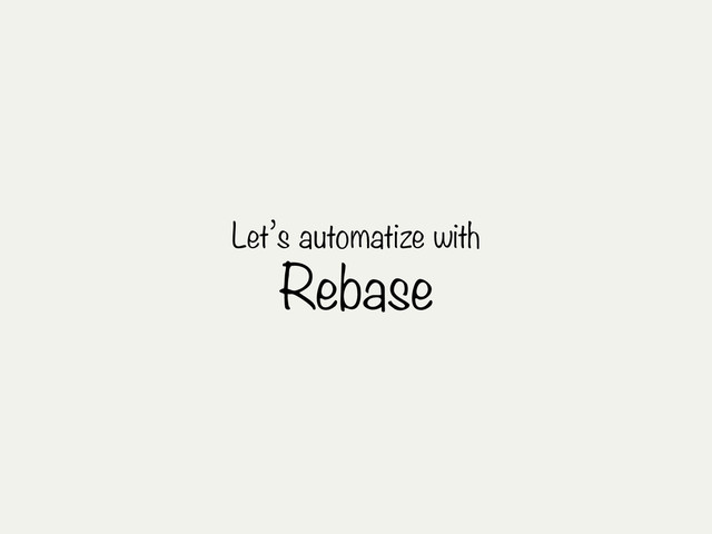 Let’s automatize with
Rebase
