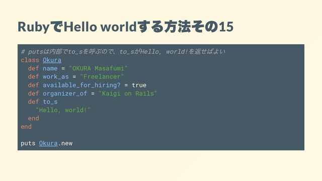 Ruby
で
Hello world
する方法その
15
# puts
は内部でto_s
を呼ぶので、to_s
がHello, world!
を返せばよい
class Okura
def name = "OKURA Masafumi"
def work_as = "Freelancer"
def available_for_hiring? = true
def organizer_of = "Kaigi on Rails"
def to_s
"Hello, world!"
end
end
puts Okura.new

