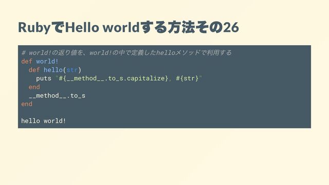 Ruby
で
Hello world
する方法その
26
# world!
の返り値を、world!
の中で定義したhello
メソッドで利用する
def world!
def hello(str)
puts "#{__method__.to_s.capitalize}, #{str}"
end
__method__.to_s
end
hello world!
