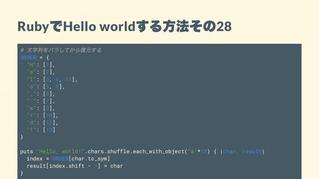 Ruby
で
Hello world
する方法その
28
#
文字列をバラしてから復元する
ORDER = {
"H": [1],
"e": [2],
"l": [3, 4, 11],
"o": [5, 9],
",": [6],
" ": [7],
"w": [8],
"r": [10],
"d": [12],
"!": [13]
}
puts "Hello, world!".chars.shuffle.each_with_object("a"*13) { |char, result|
index = ORDER[char.to_sym]
result[index.shift - 1] = char
}
