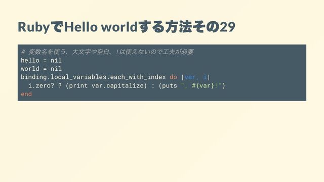 Ruby
で
Hello world
する方法その
29
#
変数名を使う、大文字や空白、!
は使えないので工夫が必要
hello = nil
world = nil
binding.local_variables.each_with_index do |var, i|
i.zero? ? (print var.capitalize) : (puts ", #{var}!")
end

