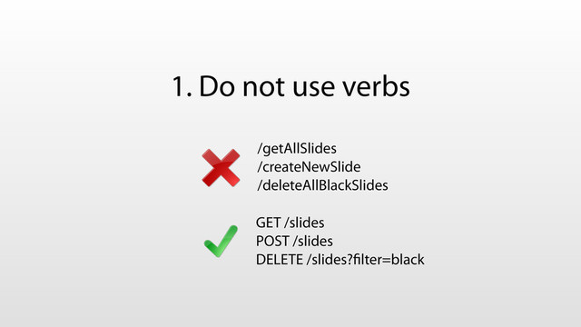 1. Do not use verbs
/getAllSlides
/createNewSlide
/deleteAllBlackSlides
GET /slides
POST /slides
DELETE /slides?ﬁlter=black
