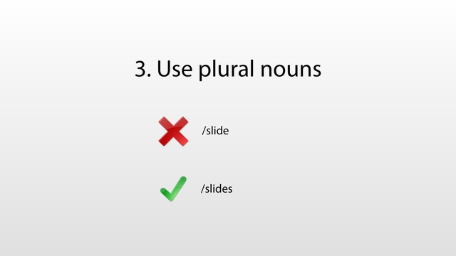 3. Use plural nouns
/slide
/slides
