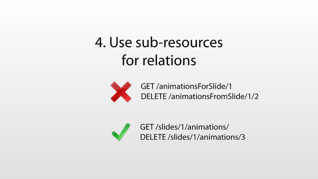 4. Use sub-resources
for relations
GET /animationsForSlide/1
DELETE /animationsFromSlide/1/2
GET /slides/1/animations/
DELETE /slides/1/animations/3
