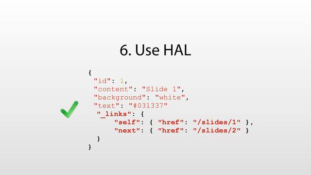 6. Use HAL
{
"id": 1,
"content": "Slide 1",
"background": "white",
"text": "#031337"
"_links": {
"self": { "href": "/slides/1" },
"next": { "href": "/slides/2" }
}
}
